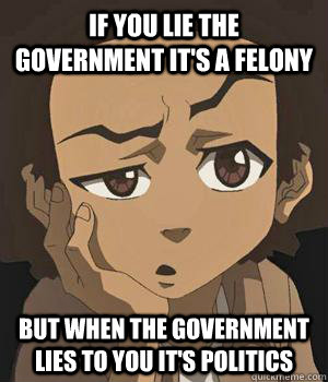 If you lie the government it's a felony But when the government lies to you it's politics  