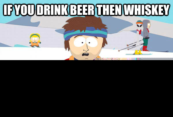 If you drink beer then whiskey You're gonna have a bad time  Super Cool Ski Instructor