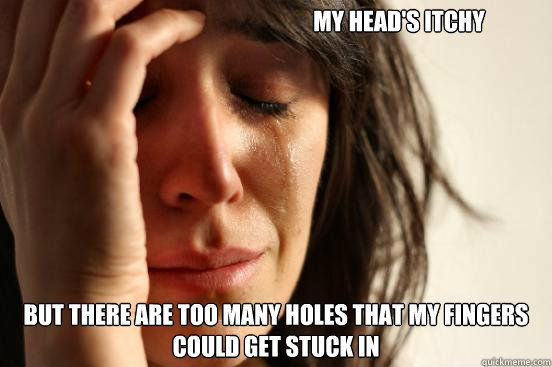 My head's itchy But there are too many holes that my fingers could get stuck in  First World Problems