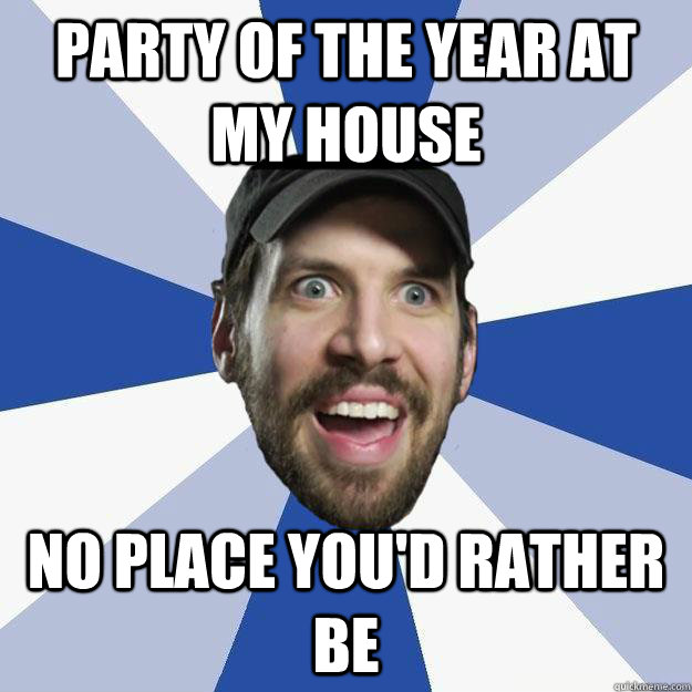 Party of the year at my house No place you'd rather be  