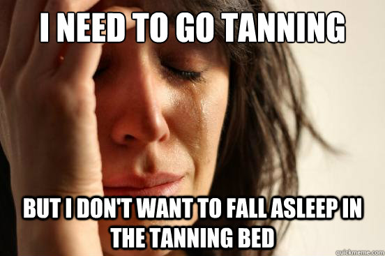 I need to go Tanning But I don't want to fall asleep in the tanning bed  First World Problems