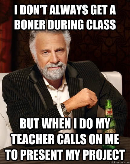 I don't always get a boner during class but when i do my teacher calls on me to present my project  The Most Interesting Man In The World