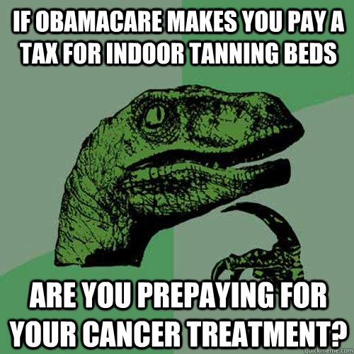 If Obamacare makes you pay a tax for indoor tanning beds Are you prepaying for your cancer treatment? - If Obamacare makes you pay a tax for indoor tanning beds Are you prepaying for your cancer treatment?  Philosoraptor