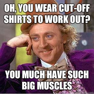 Oh, you wear cut-off shirts to work out? You much have such big muscles  Condescending Wonka