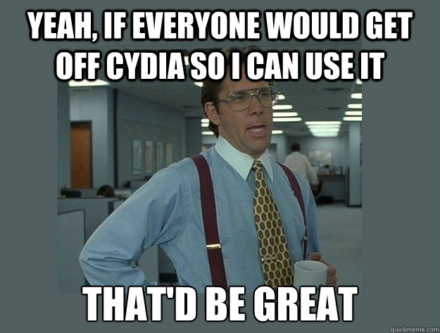 yeah, If everyone would get off cydia so I can use it That'd be great - yeah, If everyone would get off cydia so I can use it That'd be great  Office Space Lumbergh