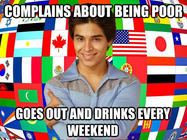 Complains about being poor goes out and drinks every weekend - Complains about being poor goes out and drinks every weekend  Exchange Student Fez