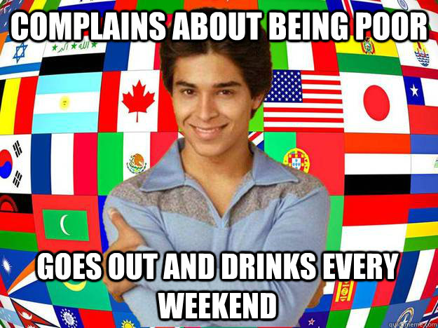 Complains about being poor goes out and drinks every weekend  Exchange Student Fez
