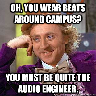 Oh, you wear beats around campus? You must be quite the audio engineer.  Creepy Wonka