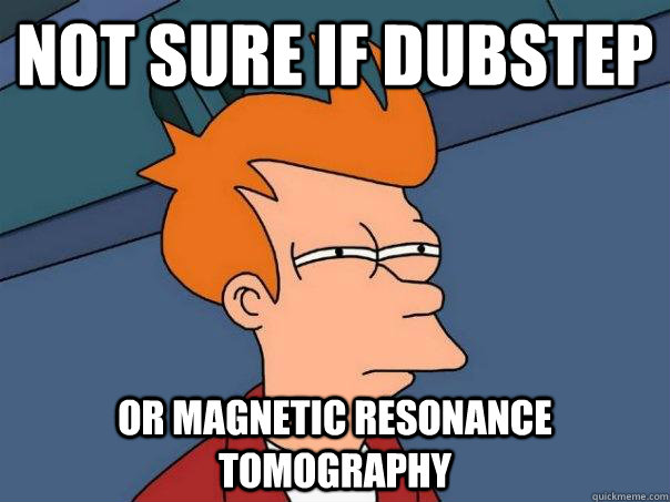 Not Sure if dubstep  or magnetic resonance tomography   Futurama Fry
