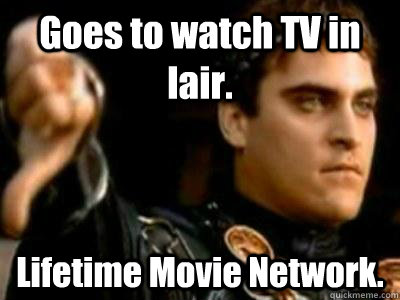 Goes to watch TV in lair. Lifetime Movie Network. - Goes to watch TV in lair. Lifetime Movie Network.  Downvoting Roman