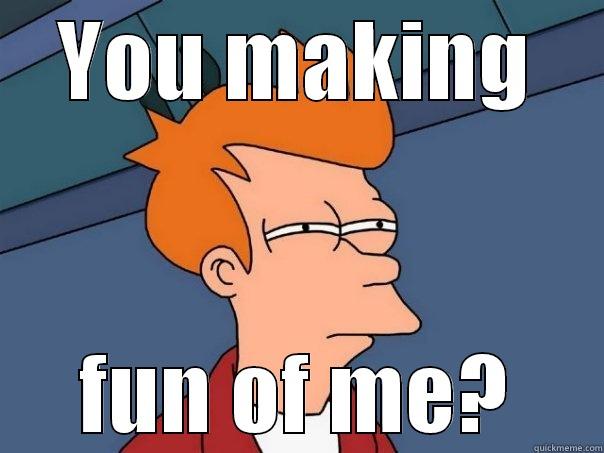 Making fun of me? - YOU MAKING FUN OF ME? Futurama Fry