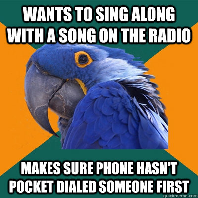 Wants to sing along with a song on the radio makes sure phone hasn't pocket dialed someone first  Paranoid Parrot