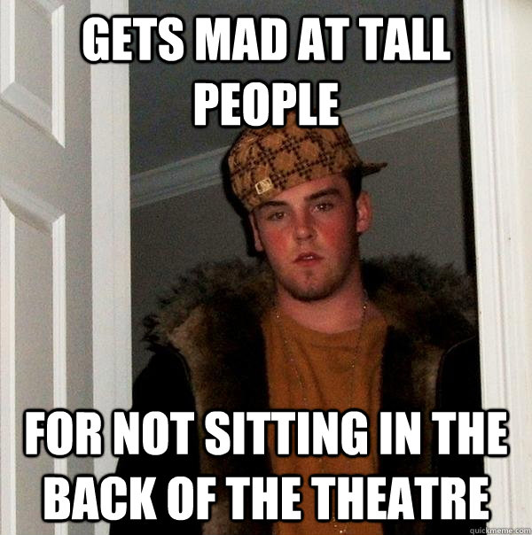 Gets mad at tall people For not sitting in the back of the theatre - Gets mad at tall people For not sitting in the back of the theatre  Scumbag Steve