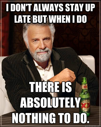 I don't always stay up late but when I do There is absolutely nothing to do.   The Most Interesting Man In The World