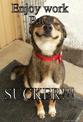 ENJOY WORK PAUL SUCKER!!! Good Dog Greg