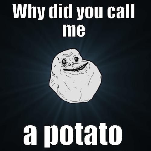 WHY DID YOU CALL ME A POTATO Forever Alone