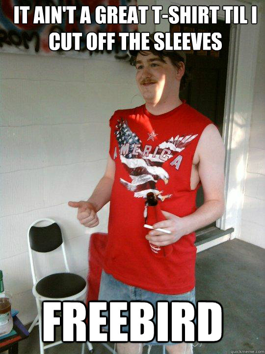 it ain't a great t-shirt til i cut off the sleeves freebird  Redneck Randal