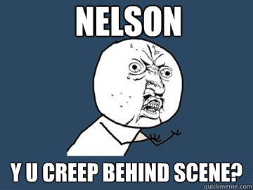 Nelson  Y u creep behind scene?  