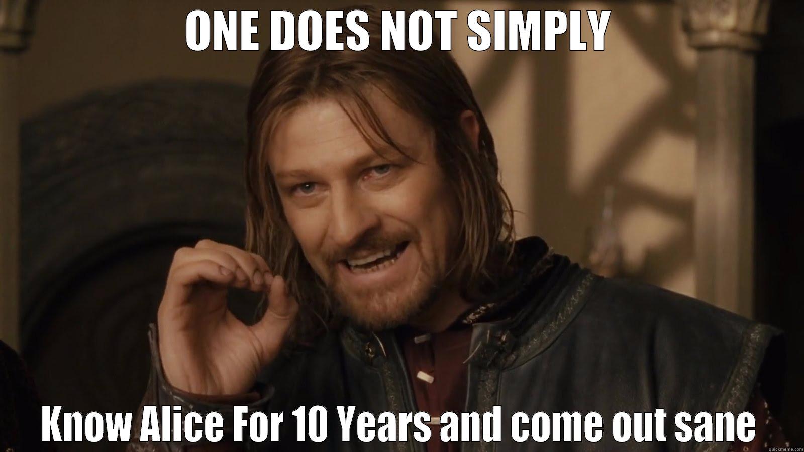 ONE DOES NOT SIMPLY KNOW ALICE FOR 10 YEARS AND COME OUT SANE Misc