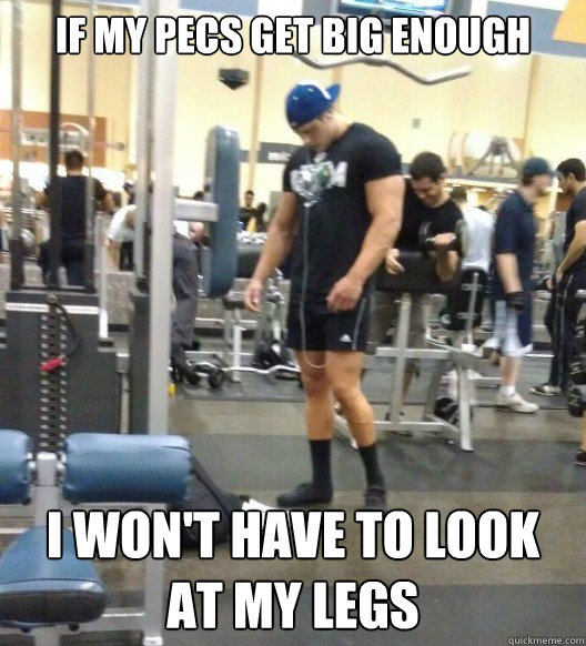If My PECS GET BIG ENOUGH I WON'T HAVE TO LOOK AT MY LEGS - If My PECS GET BIG ENOUGH I WON'T HAVE TO LOOK AT MY LEGS  Skinny Leg Bodybuilder