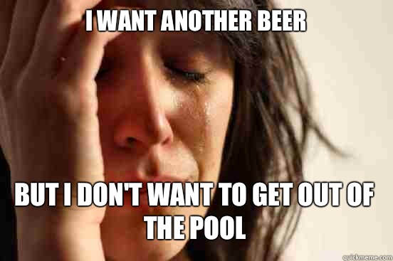 I WANT ANOTHER BEER But I don't want to get out of the pool   First World Problems