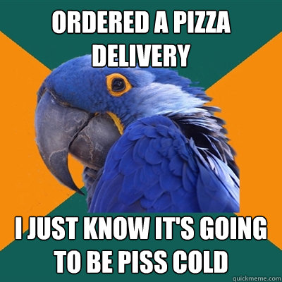ordered a pizza delivery i just know it's going to be piss cold  Paranoid Parrot