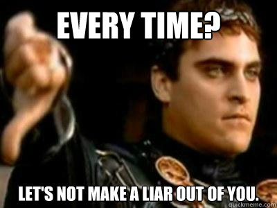 Every time? Let's not make a liar out of you.  Downvoting Roman