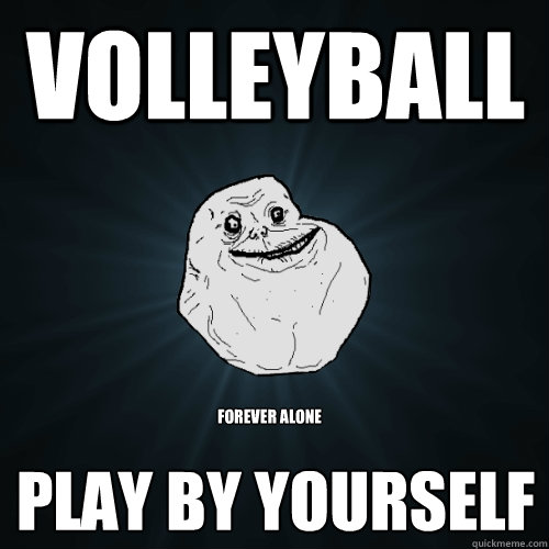 VOLLEYBALL PLAY BY YOURSELF FOREVER ALONE  Forever Alone