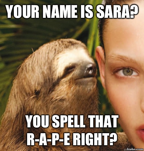 Your name is Sara? You spell that R-A-P-E right?  rape sloth