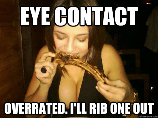 eye contact overrated. I'll rib one out  