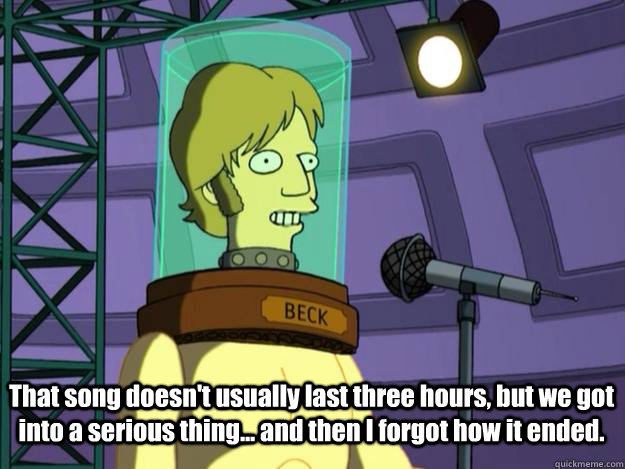 That song doesn't usually last three hours, but we got into a serious thing... and then I forgot how it ended.  Beck