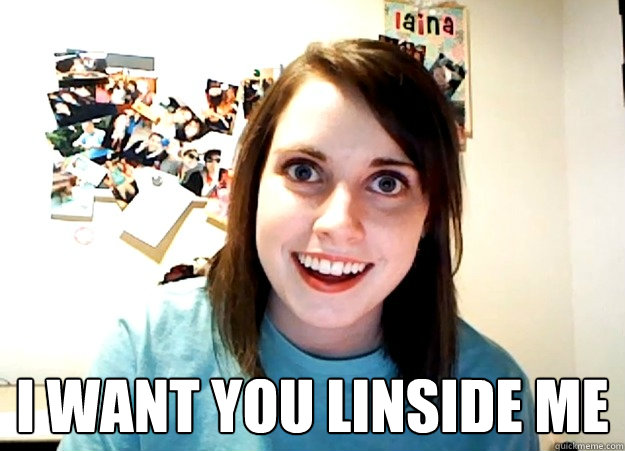  I want you linside me  Overly Attached Girlfriend