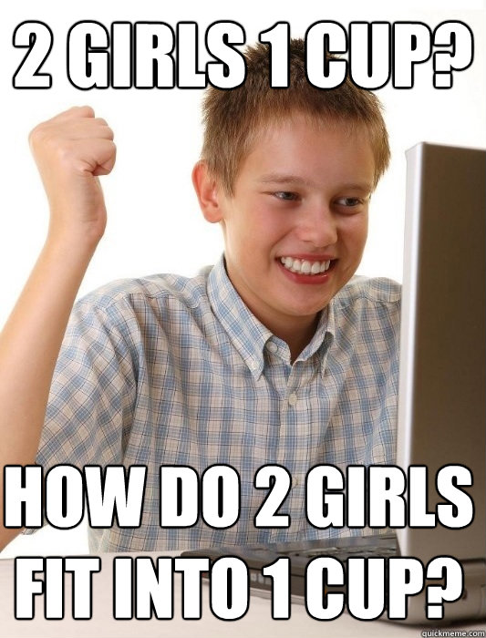 2 girls 1 cup? How do 2 girls fit into 1 cup?  First Day on the Internet Kid