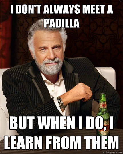 I don't always meet a Padilla But when I do, I learn from them  The Most Interesting Man In The World