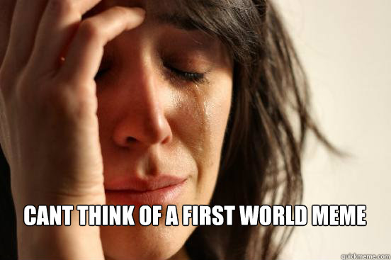 Cant think of a first world meme  First World Problems