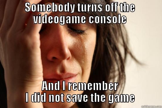 SOMEBODY TURNS OFF THE VIDEOGAME CONSOLE AND I REMEMBER I DID NOT SAVE THE GAME First World Problems