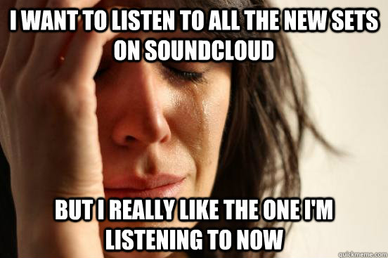 I want to listen to all the new sets on Soundcloud but I really like the one i'm listening to now  First World Problems