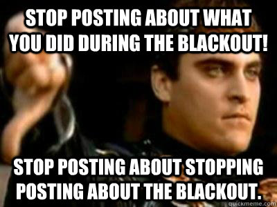 Stop posting about what you did during the blackout! Stop posting about stopping posting about the blackout.  Downvoting Roman