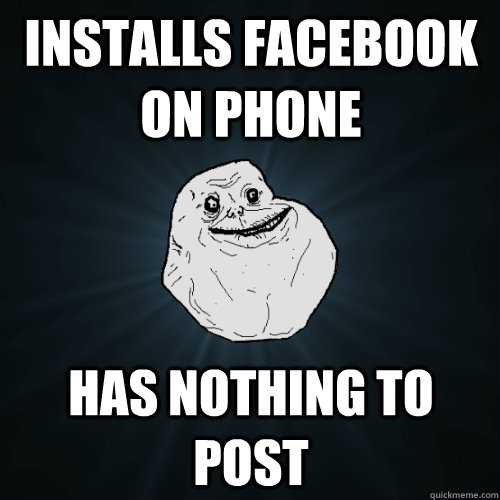 INSTALLS FACEBOOK ON PHONE HAS NOTHING TO POST  Forever Alone