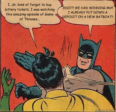 I, uh, kind of forgot to buy lottery tickets, I was watching this amazing episode of Game of Thrones... IDIOT! WE HAD WINNING #s!!! I ALREADY PUT DOWN A DEPOSIT ON A NEW BATBOAT!!   Batman Slapping Robin