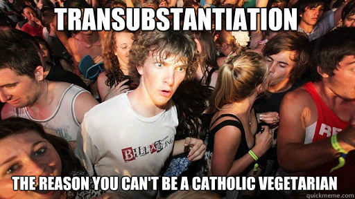 Transubstantiation
 The Reason you can't be a Catholic vegetarian 
  Sudden Clarity Clarence