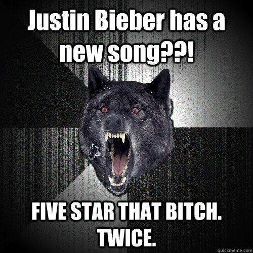 Justin Bieber has a new song??! FIVE STAR THAT BITCH. TWICE.  Insanity Wolf