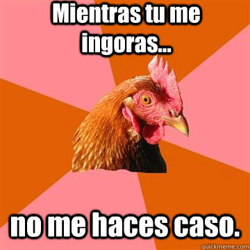 Mientras tu me ingoras... no me haces caso.  Anti-Joke Chicken