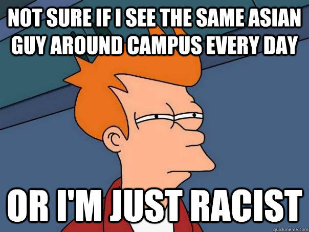 Not sure if i see the same Asian guy around campus every day   Or I'm just racist  Futurama Fry