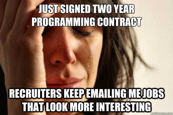 Just signed two year 
programming contract Recruiters keep emailing me jobs that look more interesting  First World Problems