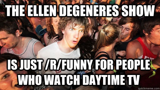 the ellen degeneres show is just /r/funny for people who watch daytime tv - the ellen degeneres show is just /r/funny for people who watch daytime tv  Misc