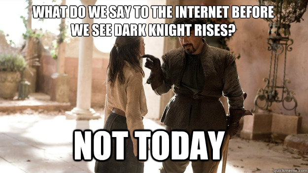 What do we say to the internet before 
we see Dark Knight Rises? Not Today  Arya not today