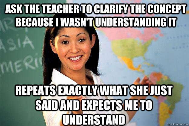 Ask the teacher to clarify the concept because I wasn't understanding it  repeats exactly what she just said and expects me to understand  Unhelpful High School Teacher