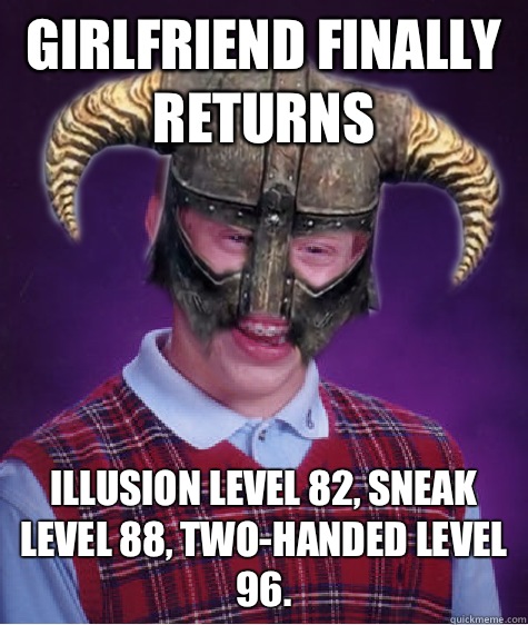 Girlfriend finally returns Illusion level 82, Sneak level 88, Two-Handed level 96. - Girlfriend finally returns Illusion level 82, Sneak level 88, Two-Handed level 96.  Bad Luck Skyrim