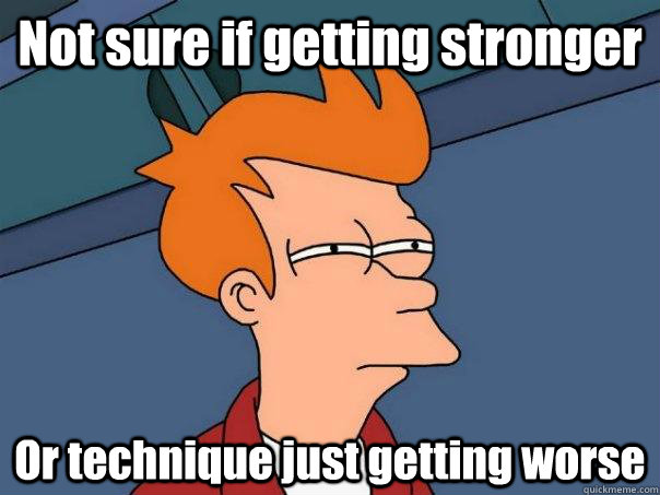 Not sure if getting stronger Or technique just getting worse  Futurama Fry